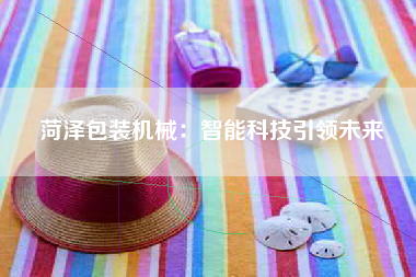 菏泽包装机械：智能科技引领未来