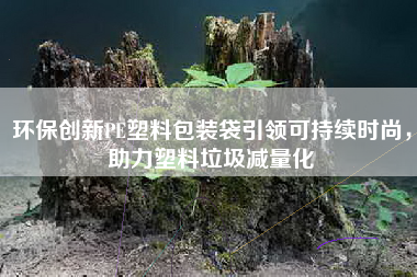 环保创新PE塑料包装袋引领可持续时尚，助力塑料垃圾减量化