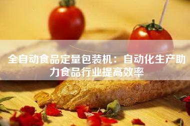 全自动食品定量包装机：自动化生产助力食品行业提高效率