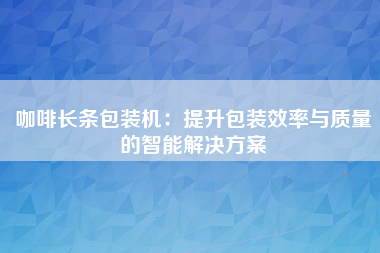 咖啡长条包装机：提升包装效率与质量的智能解决方案