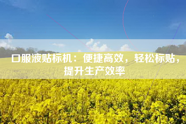 口服液贴标机：便捷高效，轻松标贴，提升生产效率