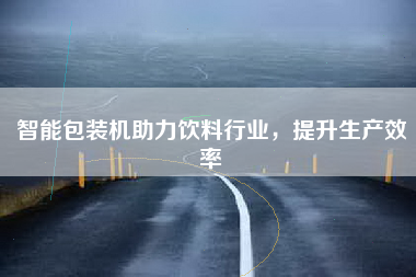 智能包装机助力饮料行业，提升生产效率