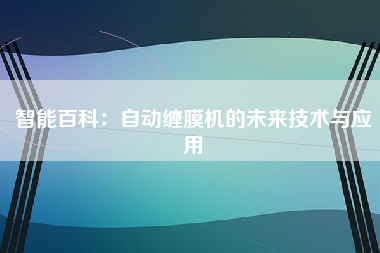 智能百科：自动缠膜机的未来技术与应用