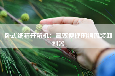 卧式纸箱开箱机：高效便捷的物流装卸利器