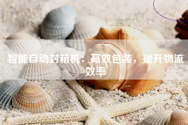 智能自动封箱机：高效包装，提升物流效率