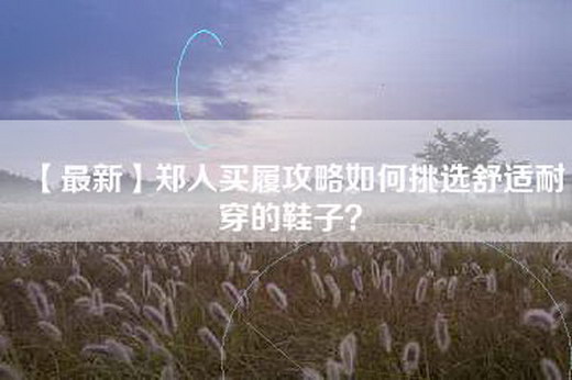 【最新】郑人买履攻略如何挑选舒适耐穿的鞋子？