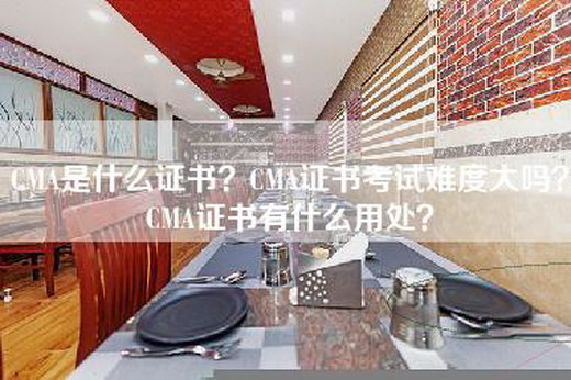 CMA是什么证书？CMA证书考试难度大吗？CMA证书有什么用处？