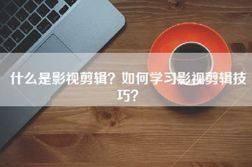 什么是影视剪辑？如何学习影视剪辑技巧？