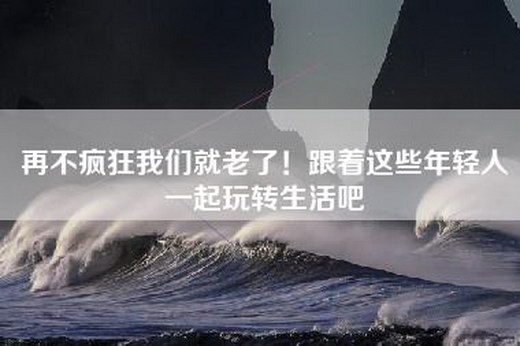 再不疯狂我们就老了！跟着这些年轻人一起玩转生活吧