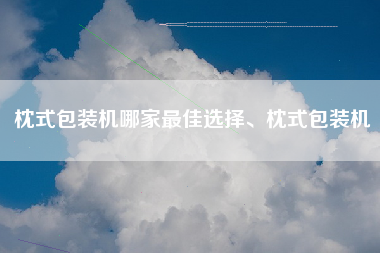 枕式包装机哪家最佳选择、枕式包装机