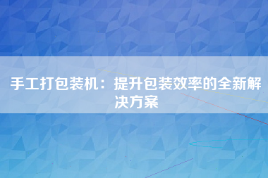 手工打包装机：提升包装效率的全新解决方案