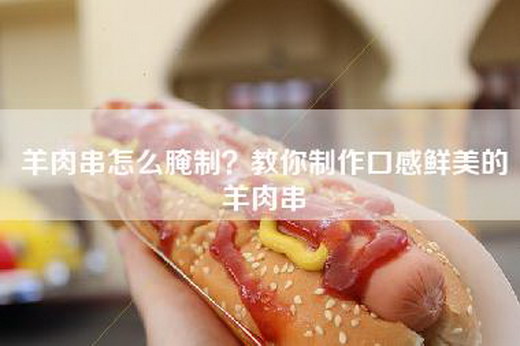 羊肉串怎么腌制？教你制作口感鲜美的羊肉串