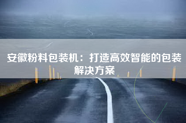 安徽粉料包装机：打造高效智能的包装解决方案