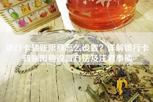 银行卡转账限额怎么设置？详解银行卡转账限额设置方法及注意事项