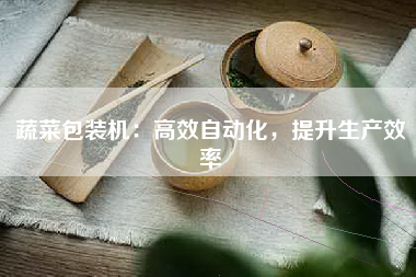 蔬菜包装机：高效自动化，提升生产效率