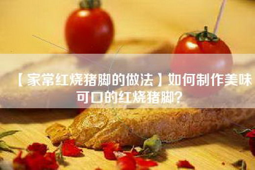 【家常红烧猪脚的做法】如何制作美味可口的红烧猪脚？