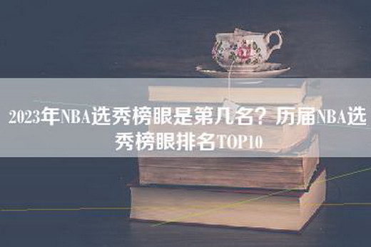 2023年NBA选秀榜眼是第几名？历届NBA选秀榜眼排名TOP10