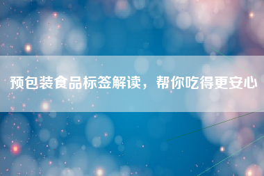 预包装食品标签解读，帮你吃得更安心