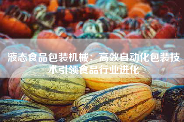 液态食品包装机械：高效自动化包装技术引领食品行业进化