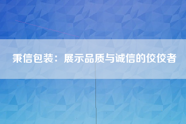 秉信包装：展示品质与诚信的佼佼者