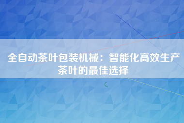 全自动茶叶包装机械：智能化高效生产茶叶的最佳选择