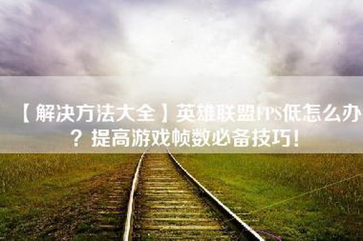 【解决方法大全】英雄联盟FPS低怎么办？提高游戏帧数必备技巧！