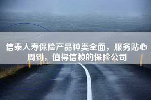 信泰人寿保险产品种类全面，服务贴心周到，值得信赖的保险公司