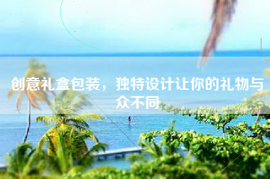 创意礼盒包装，独特设计让你的礼物与众不同