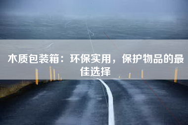 木质包装箱：环保实用，保护物品的最佳选择