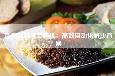 智能饮料瓶装箱机：高效自动化解决方案