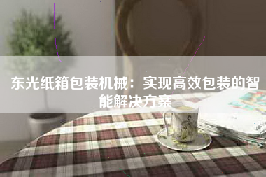 东光纸箱包装机械：实现高效包装的智能解决方案