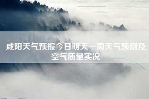 咸阳天气预报今日明天一周天气预测及空气质量实况