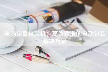 电脑定量包装机：高效精准的自动包装解决方案