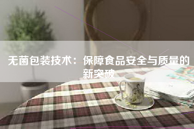 无菌包装技术：保障食品安全与质量的新突破