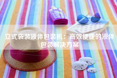 立式袋装液体包装机：高效便捷的液体包装解决方案