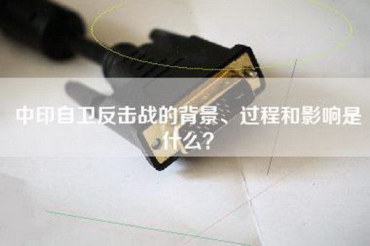 中印自卫反击战的背景、过程和影响是什么？