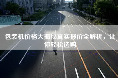 包装机价格大揭秘真实报价全解析，让你轻松选购