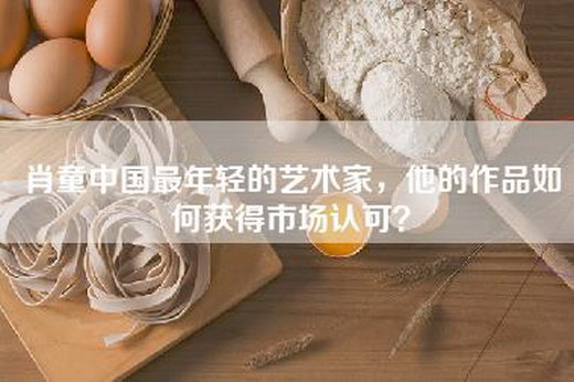 肖童中国最年轻的艺术家，他的作品如何获得市场认可？