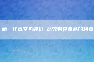 新一代真空包装机- 高效封存食品的利器