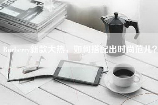 Burberry新款大热，如何搭配出时尚范儿？