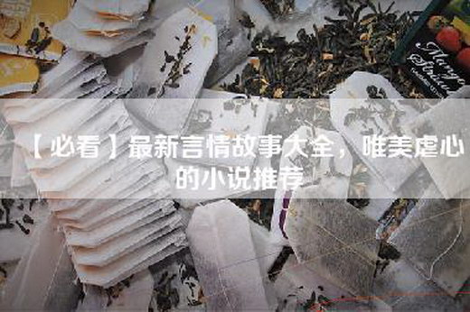 【必看】最新言情故事大全，唯美虐心的小说推荐