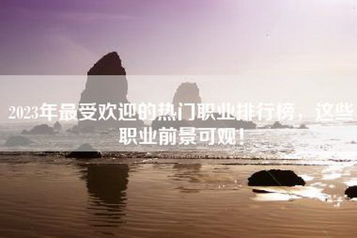 2023年最受欢迎的热门职业排行榜，这些职业前景可观！