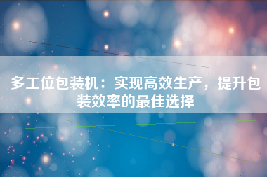 多工位包装机：实现高效生产，提升包装效率的最佳选择