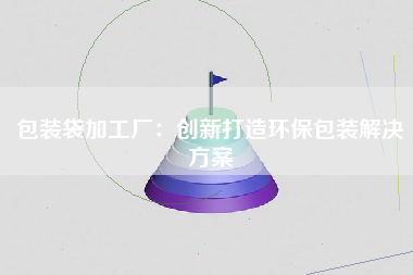 包装袋加工厂：创新打造环保包装解决方案