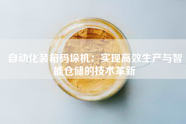 自动化装箱码垛机：实现高效生产与智能仓储的技术革新