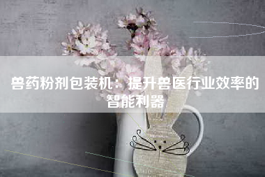 兽药粉剂包装机：提升兽医行业效率的智能利器