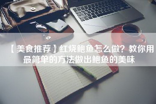 【美食推荐】红烧鲍鱼怎么做？教你用最简单的方法做出鲍鱼的美味