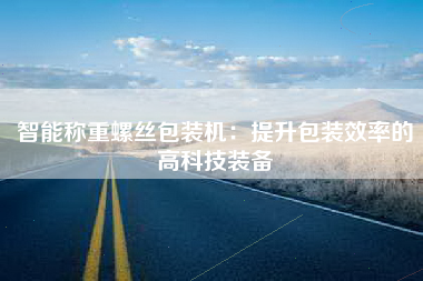 智能称重螺丝包装机：提升包装效率的高科技装备