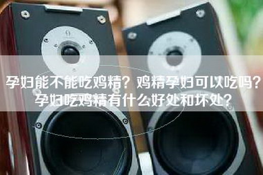 孕妇能不能吃鸡精？鸡精孕妇可以吃吗？孕妇吃鸡精有什么好处和坏处？