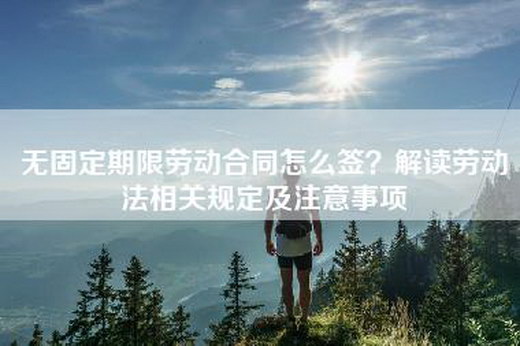 无固定期限劳动合同怎么签？解读劳动法相关规定及注意事项